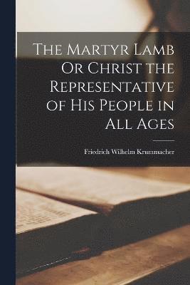 bokomslag The Martyr Lamb Or Christ the Representative of His People in All Ages