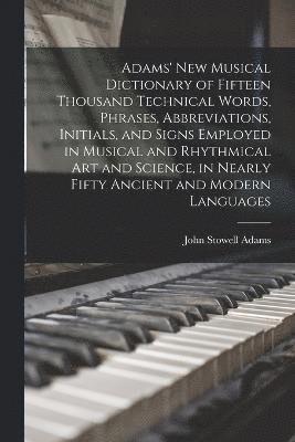 Adams' New Musical Dictionary of Fifteen Thousand Technical Words, Phrases, Abbreviations, Initials, and Signs Employed in Musical and Rhythmical Art and Science, in Nearly Fifty Ancient and Modern 1