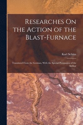 Karl Schinz - Researches On the Action of the Blast-Furnace, Häftad