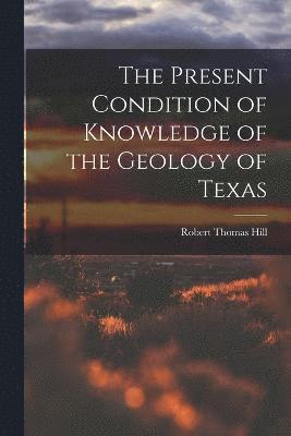 Present Condition of Knowledge of the Geology of Texas