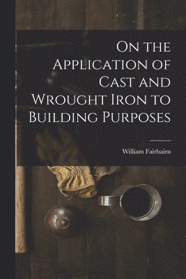 William Fairbairn - On the Application of Cast and Wrought Iron to Building Purposes, Häftad
