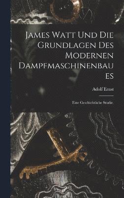 James Watt und die Grundlagen des modernen Dampfmaschinenbaues