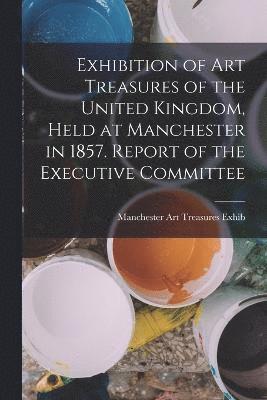 bokomslag Exhibition of Art Treasures of the United Kingdom, Held at Manchester in 1857. Report of the Executive Committee