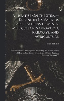 A Treatise On the Steam-Engine in Its Various Applications to Mines, Mills, Steam Navigation, Railways, and Agriculture 1
