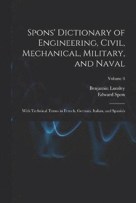 Spons' Dictionary of Engineering, Civil, Mechanical, Military, and Naval; With Technical Terms in French, German, Italian, and Spanish; Volume 3 1