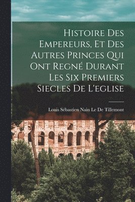 bokomslag Histoire Des Empereurs, Et Des Autres Princes Qui Ont Regn Durant Les Six Premiers Siecles De L'eglise