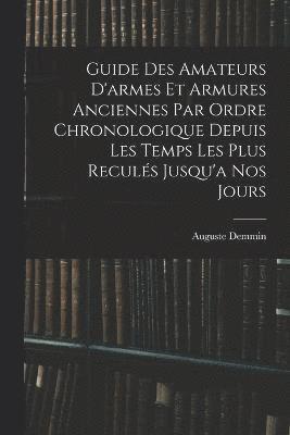 Guide Des Amateurs D'armes Et Armures Anciennes Par Ordre Chronologique Depuis Les Temps Les Plus Reculés Jusqu'a Nos Jours