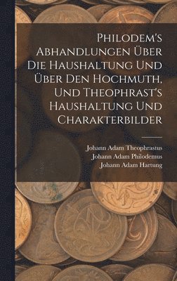 Philodem's Abhandlungen ber Die Haushaltung Und ber Den Hochmuth, Und Theophrast's Haushaltung Und Charakterbilder 1