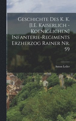 bokomslag Geschichte des K. K. [I.E. Kaiserlich - Koeniglichen] Infanterie-Regiments Erzherzog Rainer Nr. 59