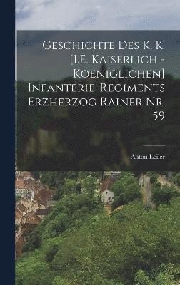 Geschichte des K. K. [I.E. Kaiserlich - Koeniglichen] Infanterie-Regiments Erzherzog Rainer Nr. 59 1