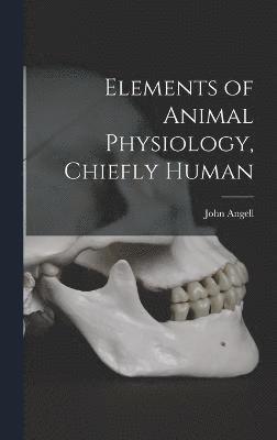 Elements of Animal Physiology, Chiefly Human 1