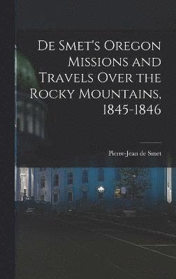 De Smet's Oregon Missions and Travels Over the Rocky Mountains, 1845-1846 1
