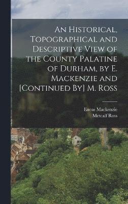Eneas MacKenzie, Metcalf Ross, Eneas Mackenzie - Historical, Topographical and Descriptive View of the County Palatine of Durham, by E. Mackenzie and [Continued By] M. Ross, Inbunden
