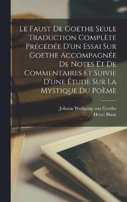 Le Faust De Goethe Seule Traduction Complte Prcde D'un Essai Sur Goethe Accompagne De Notes Et De Commentaires Et Suivie D'une tude Sur La Mystique Du Pome 1