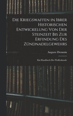 Kriegswaffen in Ibrer Historischen Entwickelung Von Der Steinzeit Bis Zur Erfindung Des Zündnadelgewehrs