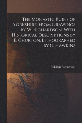 William Richardson - Monastic Ruins of Yorkshire, From Drawings by W. Richardson. With Historical Descriptions by E. Churton. Lithographed by G. Hawkins, Häftad