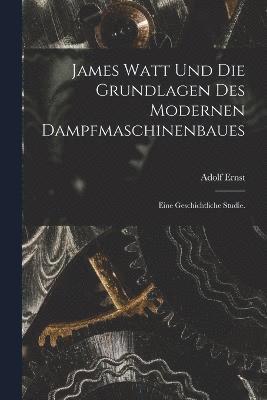 James Watt und die Grundlagen des modernen Dampfmaschinenbaues 1