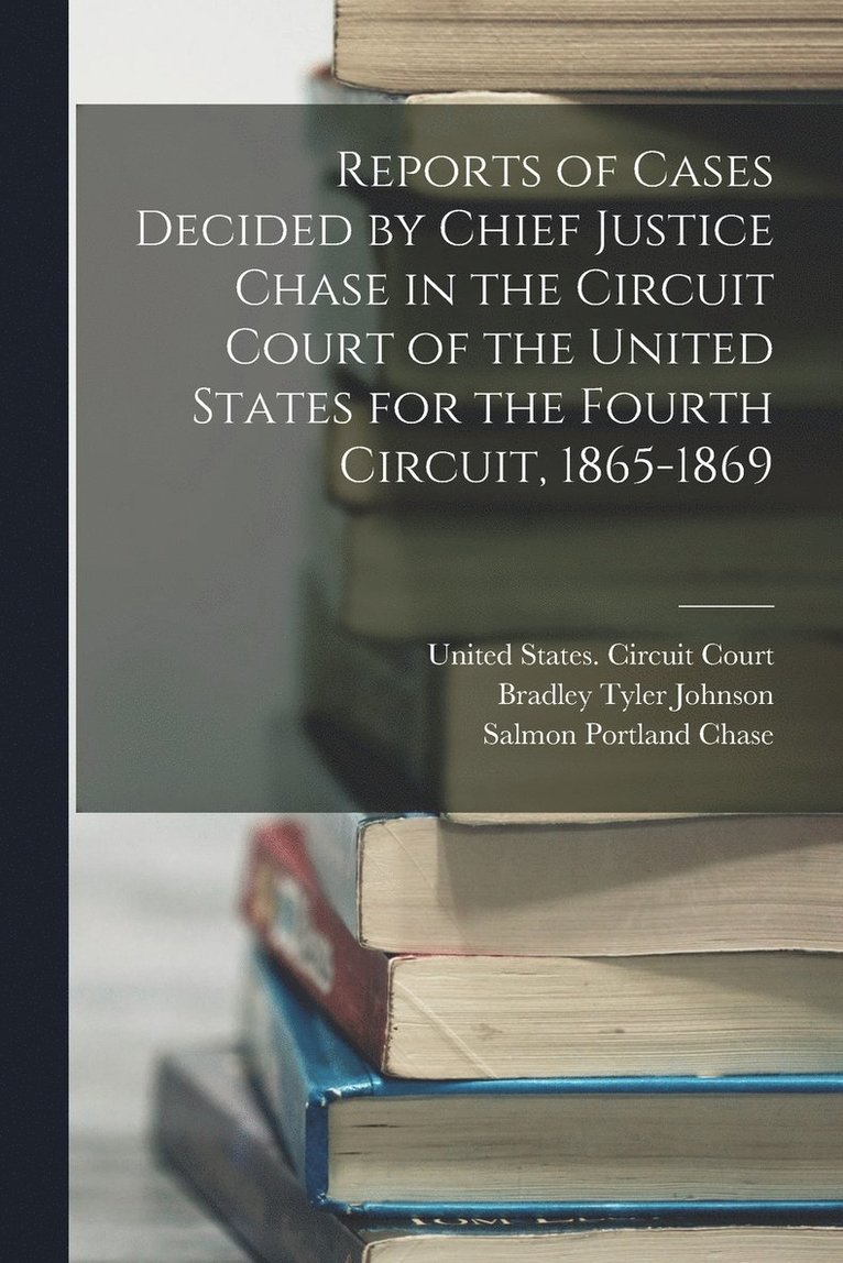 Reports of Cases Decided by Chief Justice Chase in the Circuit Court of the United States for the Fourth Circuit, 1865-1869 1