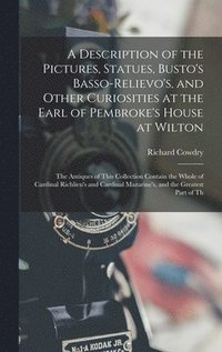 bokomslag A Description of the Pictures, Statues, Busto's Basso-Relievo's, and Other Curiosities at the Earl of Pembroke's House at Wilton