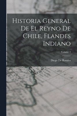 Diego De Rosales - Historia General De El Reyno De Chile, Flandes Indiano; Volume 2, Häftad