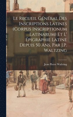 Recueil Général Des Inscriptions Latines (Corpus Inscriptionum Latinarum) Et L' Épigraphie Latine Depuis 50 Ans, Par J.P. Waltzing
