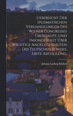 bokomslag Uebersicht der iplomatischen Verhandlungen des wiener Congresses berhaupt, und insonderheit ber wichtige Angelegenheiten des teutschen Bundes. Erste Abtheilung.