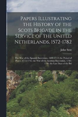 Papers Illustrating the History of the Scots Brigade in the Service of the United Netherlands, 1572-1782 1