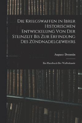 Kriegswaffen in Ibrer Historischen Entwickelung Von Der Steinzeit Bis Zur Erfindung Des Zündnadelgewehrs