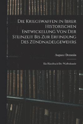 Die Kriegswaffen in Ibrer Historischen Entwickelung Von Der Steinzeit Bis Zur Erfindung Des Zndnadelgewehrs 1