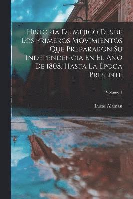 bokomslag Historia De Méjico Desde Los Primeros Movimientos Que Prepararon Su Independencia En El Año De 1808, Hasta La Época Presente; Volume 1