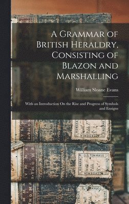 bokomslag A Grammar of British Heraldry, Consisting of Blazon and Marshalling; With an Introduction On the Rise and Progress of Symbols and Ensigns