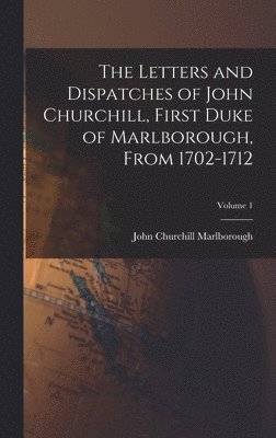 The Letters and Dispatches of John Churchill, First Duke of Marlborough, From 1702-1712; Volume 1 1