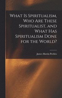 bokomslag What Is Spiritualism, Who Are These Spiritualist, and What Has Spiritualism Done for the World?