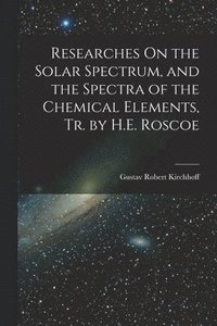 bokomslag Researches On the Solar Spectrum, and the Spectra of the Chemical Elements, Tr. by H.E. Roscoe