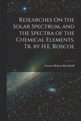 Researches On the Solar Spectrum, and the Spectra of the Chemical Elements, Tr. by H.E. Roscoe 1