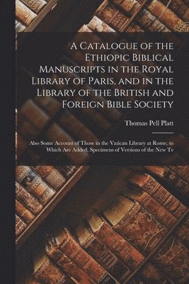 Catalogue of the Ethiopic Biblical Manuscripts in the Royal Library of Paris, and in the Library of the British and Foreign Bible Society