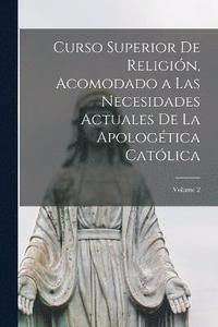 bokomslag Curso Superior De Religin, Acomodado a Las Necesidades Actuales De La Apologtica Catlica; Volume 2