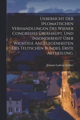 bokomslag Uebersicht der iplomatischen Verhandlungen des wiener Congresses berhaupt, und insonderheit ber wichtige Angelegenheiten des teutschen Bundes. Erste Abtheilung.