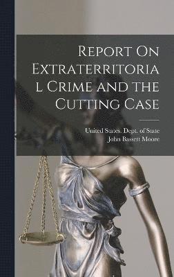 John Bassett Moore, United States Dept Of State - Report On Extraterritorial Crime and the Cutting Case, Inbunden