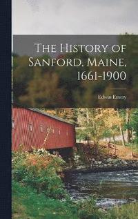 bokomslag The History of Sanford, Maine, 1661-1900