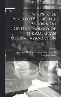 bokomslag Papers to Be Presented Before the Section On Ophthalmology of the American Medical Association