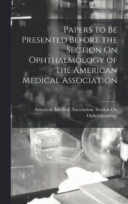 American Medical Association Section - Papers to Be Presented Before the Section On Ophthalmology of the American Medical Association, Inbunden
