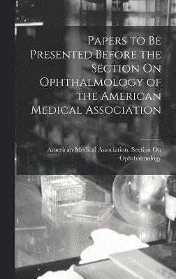 Papers to Be Presented Before the Section On Ophthalmology of the American Medical Association 1