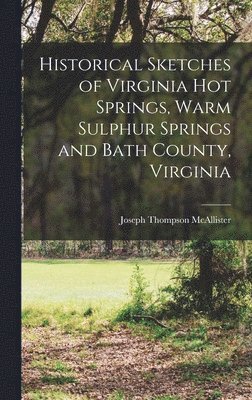 Historical Sketches of Virginia Hot Springs, Warm Sulphur Springs and Bath County, Virginia 1