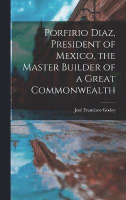 Porfirio Diaz, President of Mexico, the Master Builder of a Great Commonwealth 1