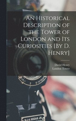 David Henry, London Tower - Historical Description of the Tower of London and Its Curiosities [By D. Henry], Inbunden
