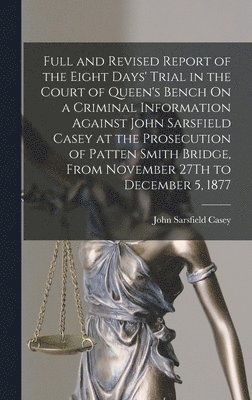 John Sarsfield Casey - Full and Revised Report of the Eight Days' Trial in the Court of Queen's Bench On a Criminal Information Against John Sarsfield Casey at the Prosecution of Patten Smith Bridge, From November 27Th to December 5, 1877, Inbunden