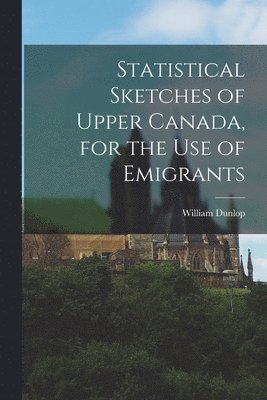 William Dunlop - Statistical Sketches of Upper Canada, for the Use of Emigrants, Häftad