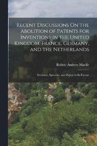 bokomslag Recent Discussions On the Abolition of Patents for Inventions in the United Kingdom, France, Germany, and the Netherlands