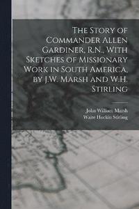 bokomslag The Story of Commander Allen Gardiner, R.N., With Sketches of Missionary Work in South America, by J.W. Marsh and W.H. Stirling